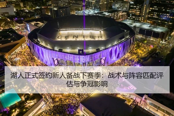 湖人正式签约新人备战下赛季：战术与阵容匹配评估与争冠影响