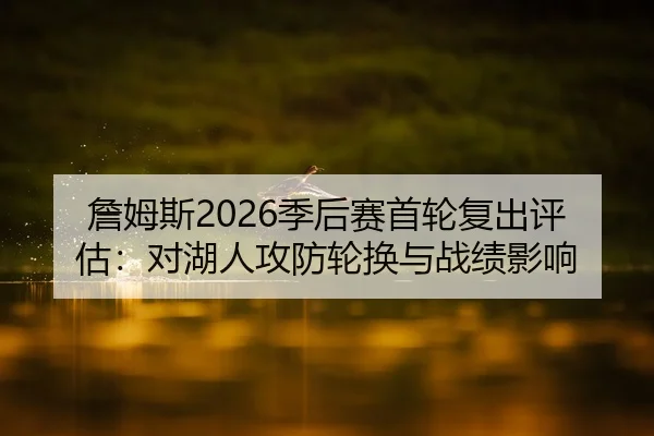 詹姆斯2026季后赛首轮复出评估：对湖人攻防轮换与战绩影响