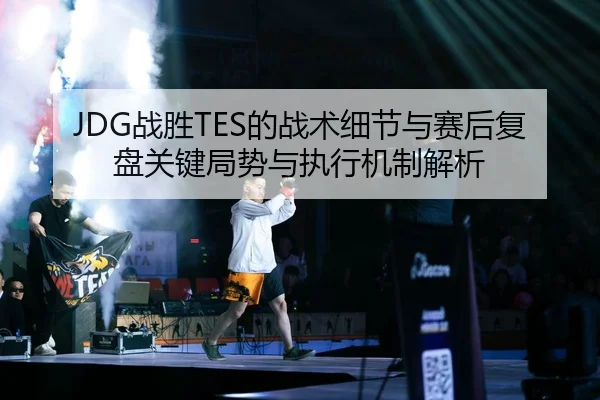JDG战胜TES的战术细节与赛后复盘关键局势与执行机制解析